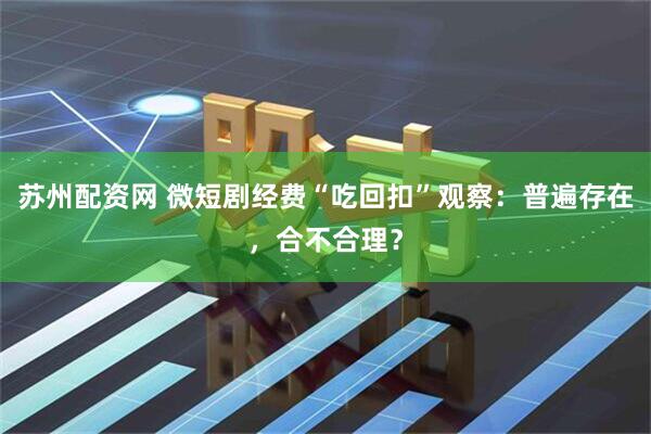 苏州配资网 微短剧经费“吃回扣”观察：普遍存在，合不合理？