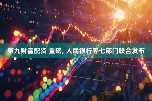 第九财富配资 重磅, 人民银行等七部门联合发布