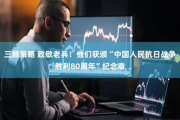 三顺策略 致敬老兵！他们获颁“中国人民抗日战争胜利80周年”纪念章