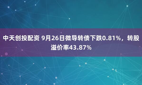 中天创投配资 9月26日微导转债下跌0.81%，转股溢价率43.87%