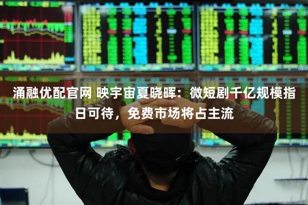 涌融优配官网 映宇宙夏晓晖：微短剧千亿规模指日可待，免费市场将占主流