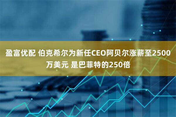 盈富优配 伯克希尔为新任CEO阿贝尔涨薪至2500万美元 是巴菲特的250倍
