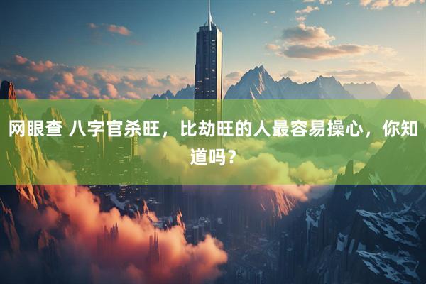 网眼查 八字官杀旺，比劫旺的人最容易操心，你知道吗？