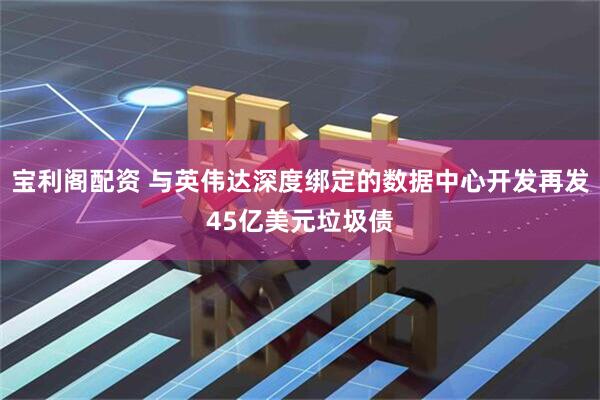 宝利阁配资 与英伟达深度绑定的数据中心开发再发45亿美元垃圾债