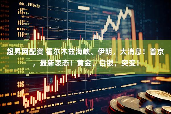 超昇网配资 霍尔木兹海峡、伊朗，大消息！普京，最新表态！黄金、白银，突变！